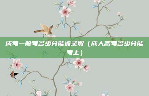 成考一般考多少分能被录取（成人高考多少分能考上）