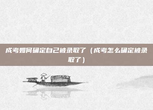 成考如何确定自己被录取了（成考怎么确定被录取了）