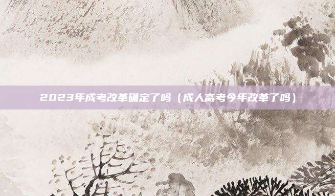 2023年成考改革确定了吗（成人高考今年改革了吗）