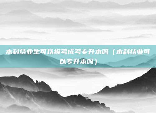 本科结业生可以报考成考专升本吗（本科结业可以专升本吗）