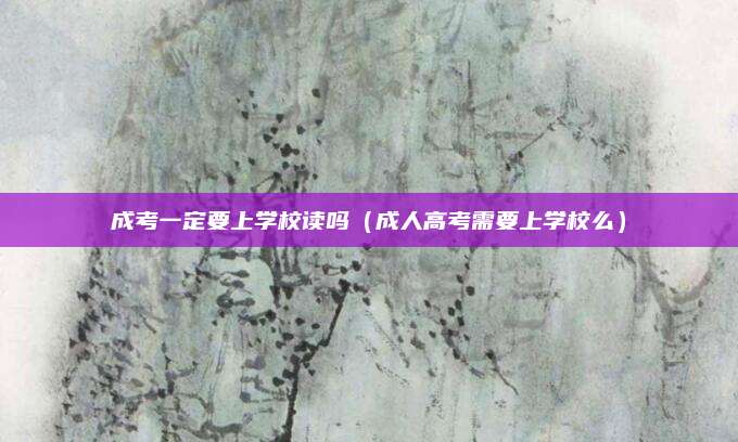 成考一定要上学校读吗（成人高考需要上学校么）