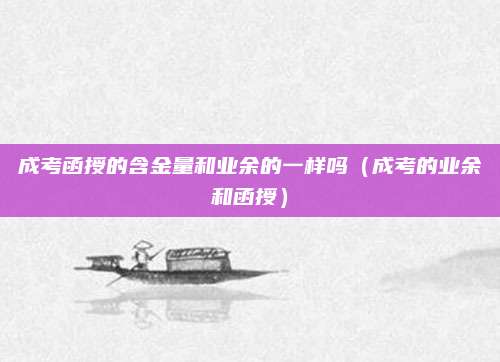 成考函授的含金量和业余的一样吗（成考的业余和函授）