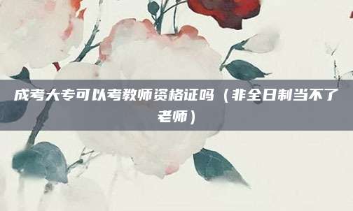 成考大专可以考教师资格证吗（非全日制当不了老师）