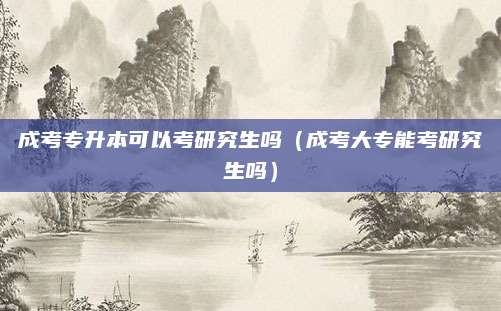 成考专升本可以考研究生吗（成考大专能考研究生吗）