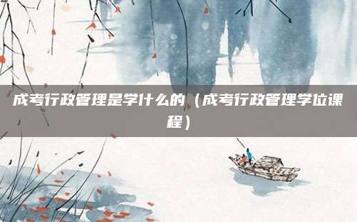 成考行政管理是学什么的（成考行政管理学位课程）