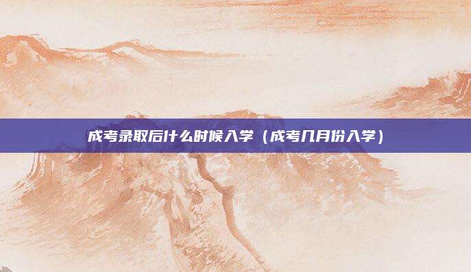 成考录取后什么时候入学（成考几月份入学）