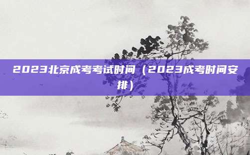 2023北京成考考试时间（2023成考时间安排）