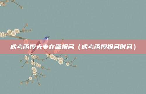 成考函授大专在哪报名（成考函授报名时间）