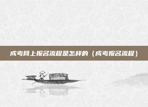 成考网上报名流程是怎样的（成考报名流程）