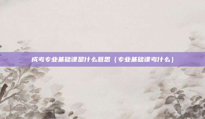 成考专业基础课是什么意思（专业基础课考什么）