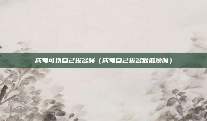 成考可以自己报名吗（成考自己报名很麻烦吗）