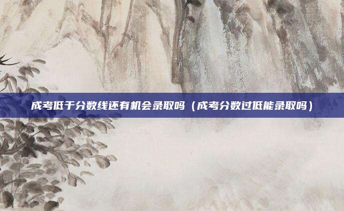 成考低于分数线还有机会录取吗（成考分数过低能录取吗）
