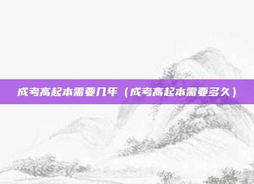 成考高起本需要几年（成考高起本需要多久）