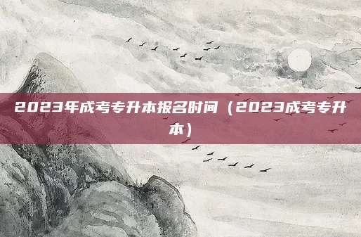 2023年成考专升本报名时间（2023成考专升本）