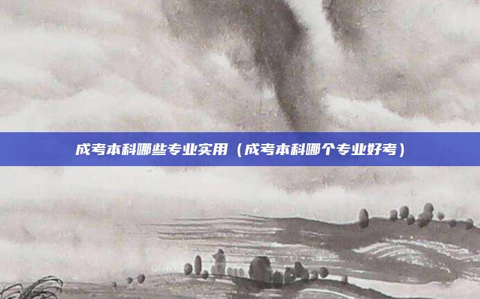 成考本科哪些专业实用（成考本科哪个专业好考）