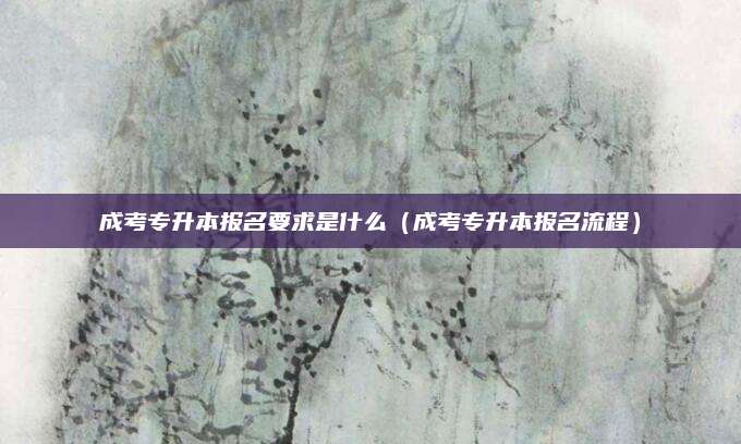 成考专升本报名要求是什么（成考专升本报名流程）