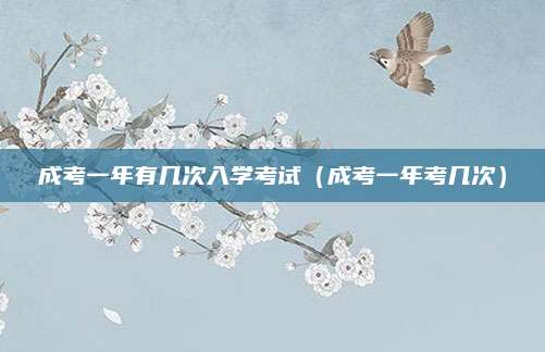 成考一年有几次入学考试（成考一年考几次）