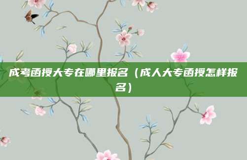 成考函授大专在哪里报名（成人大专函授怎样报名）