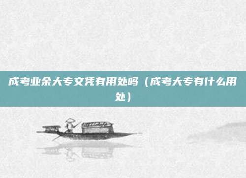 成考业余大专文凭有用处吗（成考大专有什么用处）