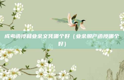 成考函授和业余文凭哪个好（业余脱产函授哪个好）