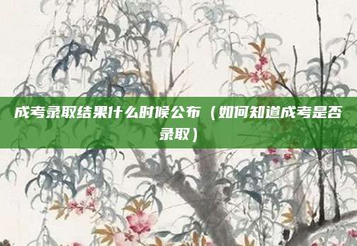成考录取结果什么时候公布（如何知道成考是否录取）