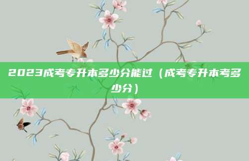 2023成考专升本多少分能过（成考专升本考多少分）
