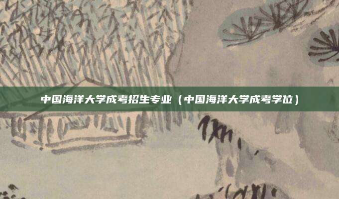 中国海洋大学成考招生专业（中国海洋大学成考学位）