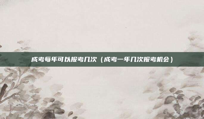 成考每年可以报考几次（成考一年几次报考机会）