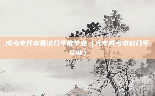 成考专升本要读几年能毕业（大专成考本科几年毕业）