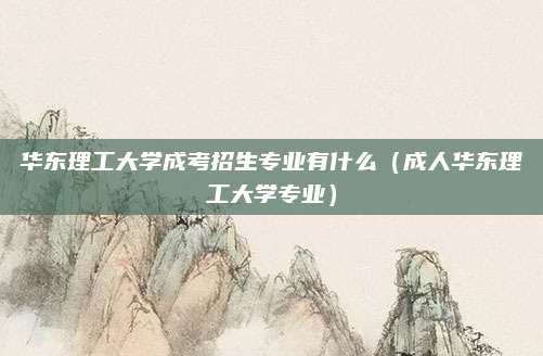 华东理工大学成考招生专业有什么（成人华东理工大学专业）