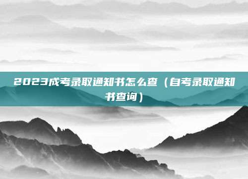 2023成考录取通知书怎么查（自考录取通知书查询）