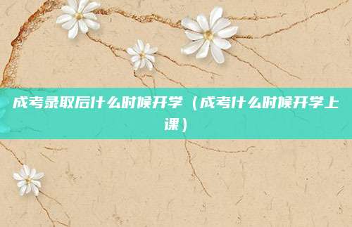 成考录取后什么时候开学（成考什么时候开学上课）