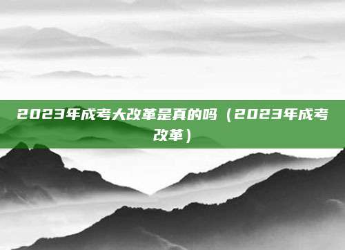 2023年成考大改革是真的吗（2023年成考改革）