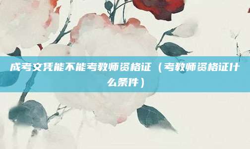 成考文凭能不能考教师资格证（考教师资格证什么条件）