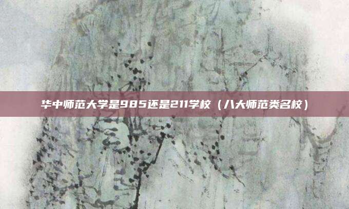 华中师范大学是985还是211学校（八大师范类名校）