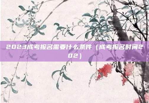 2023成考报名需要什么条件（成考报名时间202）