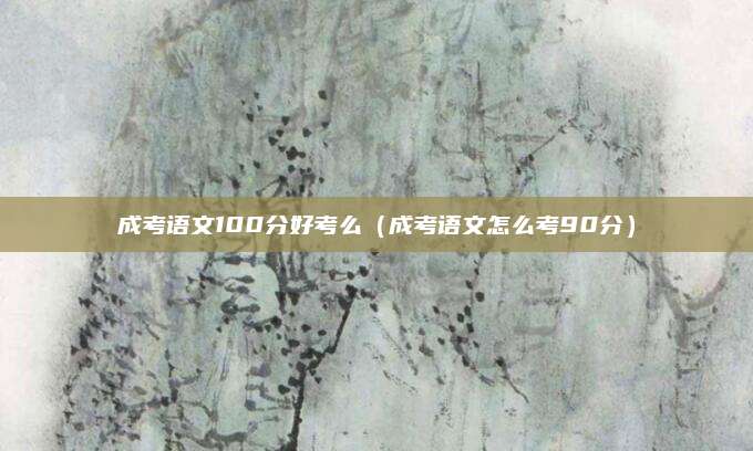 成考语文100分好考么（成考语文怎么考90分）
