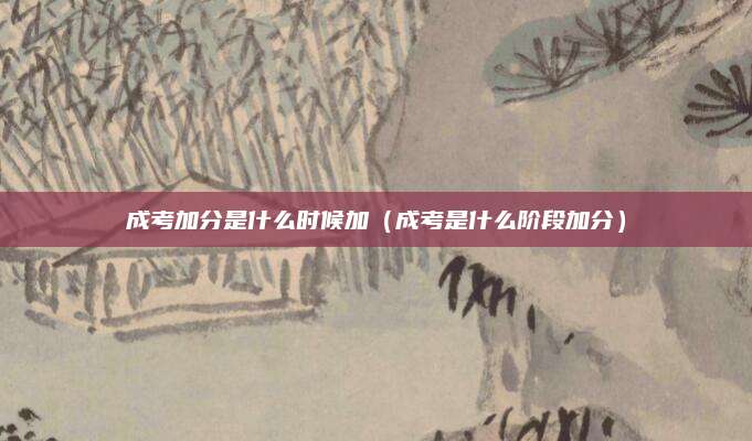 成考加分是什么时候加（成考是什么阶段加分）