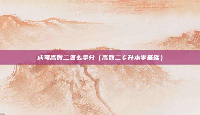 成考高数二怎么拿分（高数二专升本零基础）