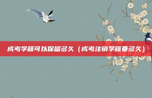 成考学籍可以保留多久（成考注销学籍要多久）