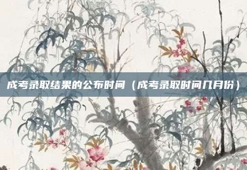 成考录取结果的公布时间（成考录取时间几月份）