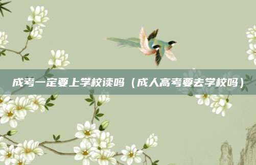 成考一定要上学校读吗（成人高考要去学校吗）