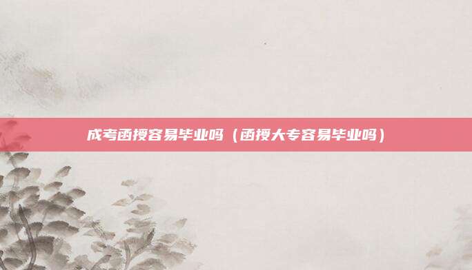 成考函授容易毕业吗（函授大专容易毕业吗）