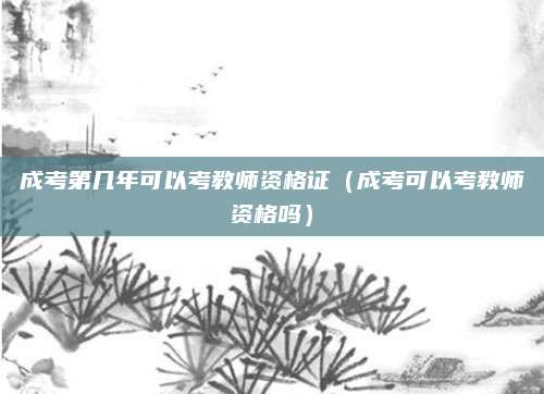 成考第几年可以考教师资格证（成考可以考教师资格吗）