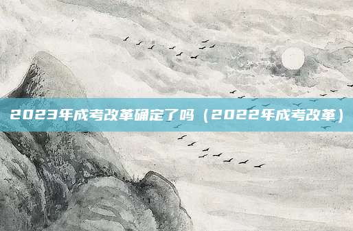2023年成考改革确定了吗（2022年成考改革）