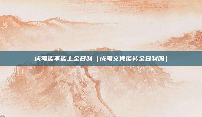 成考能不能上全日制（成考文凭能转全日制吗）