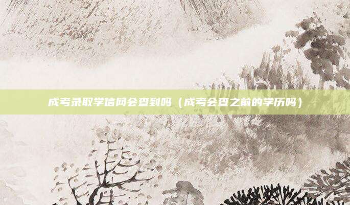 成考录取学信网会查到吗（成考会查之前的学历吗）