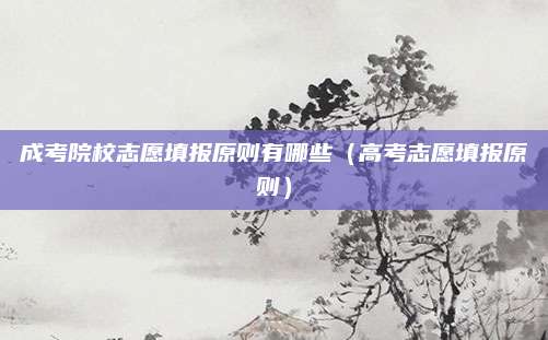 成考院校志愿填报原则有哪些（高考志愿填报原则）