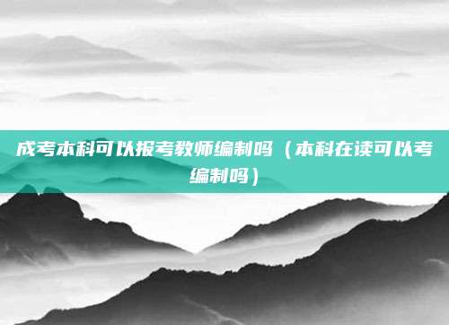成考本科可以报考教师编制吗（本科在读可以考编制吗）