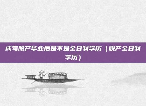 成考脱产毕业后是不是全日制学历（脱产全日制学历）